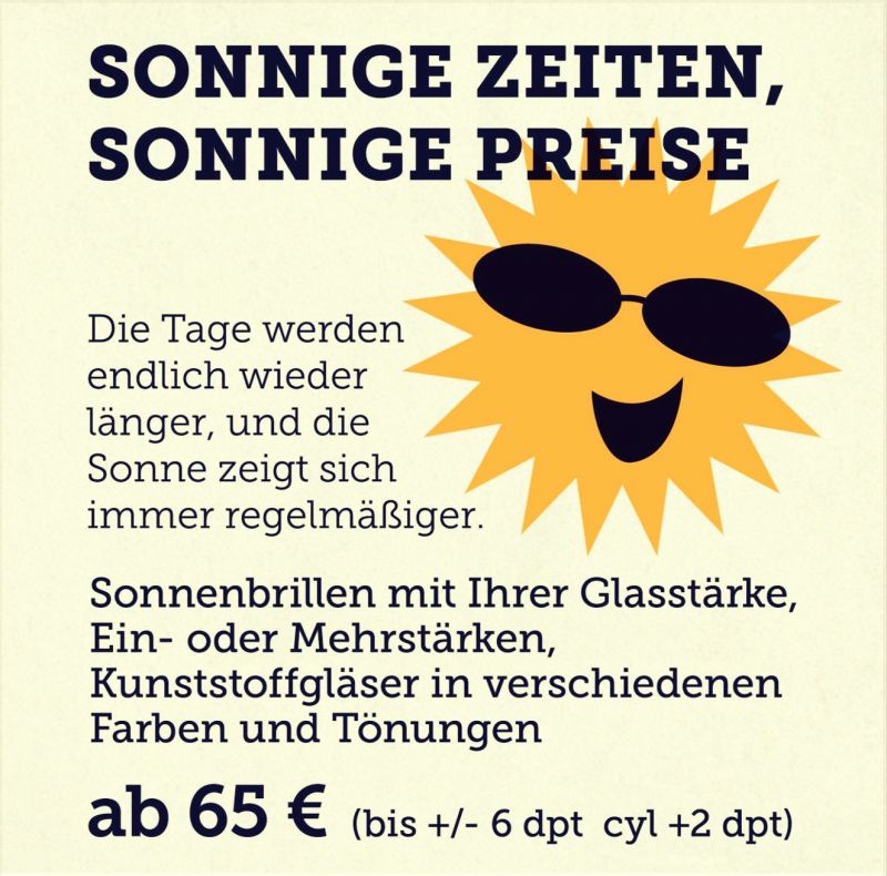 Sonnige Zeiten, sonnige Preise

Sonnenbrillen mit Ihrer Glasstärke, Ein- oder Mehrstärken, Kunststoffgläser in verschiedenen Farben und Tönungen ab 65€ (bis +/- 6 dpt cyl +2 dpt)